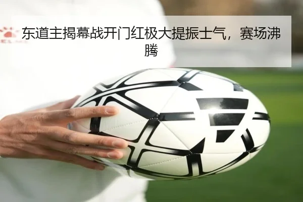东道主揭幕战开门红极大提振士气，赛场沸腾