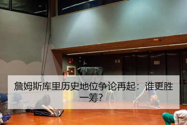 詹姆斯库里历史地位争论再起：谁更胜一筹？