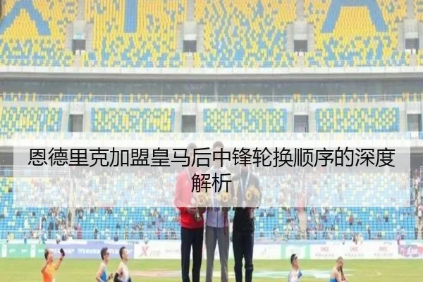 恩德里克加盟皇马后中锋轮换顺序的深度解析